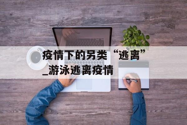 疫情下的另类“逃离”_游泳逃离疫情