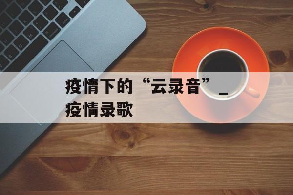 疫情下的“云录音”_疫情录歌