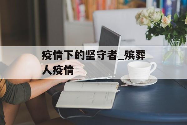 疫情下的坚守者_殡葬人疫情