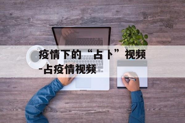 疫情下的“占卜”视频-占疫情视频