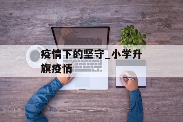 疫情下的坚守_小学升旗疫情