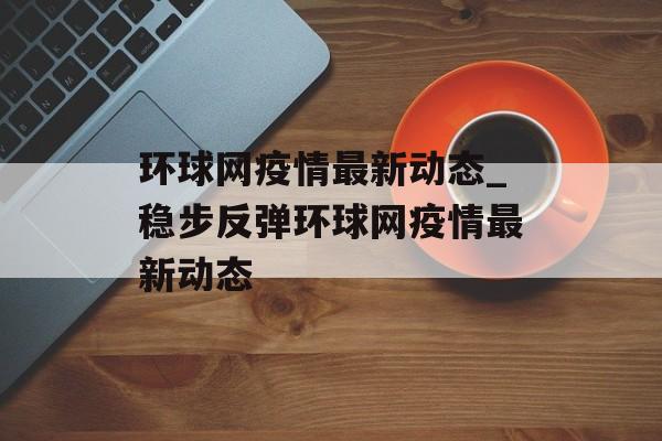 环球网疫情最新动态_稳步反弹环球网疫情最新动态