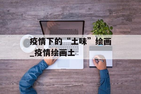 疫情下的“土味”绘画_疫情绘画土