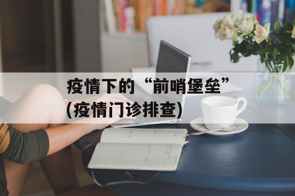 疫情下的“前哨堡垒”(疫情门诊排查)