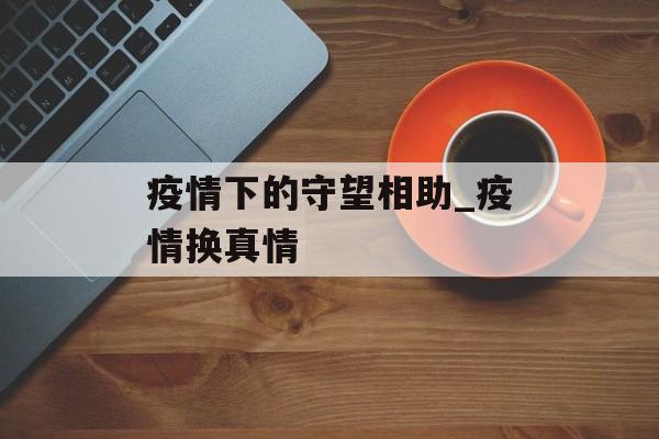 疫情下的守望相助_疫情换真情