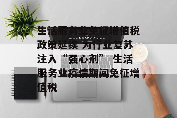 生活服务业免征增值税政策延续 为行业复苏注入“强心剂” 生活服务业疫情期间免征增值税