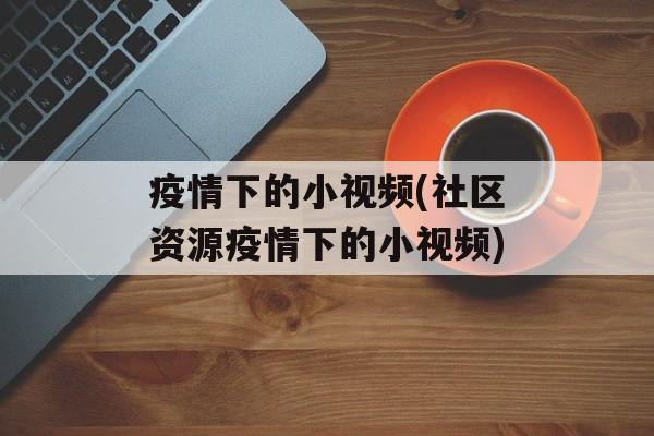 疫情下的小视频(社区资源疫情下的小视频)