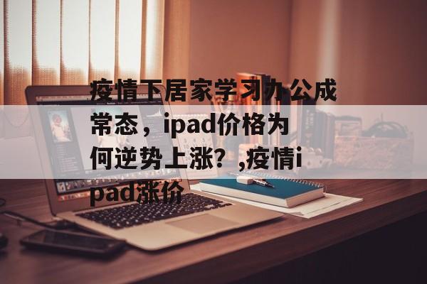 疫情下居家学习办公成常态，ipad价格为何逆势上涨？,疫情ipad涨价