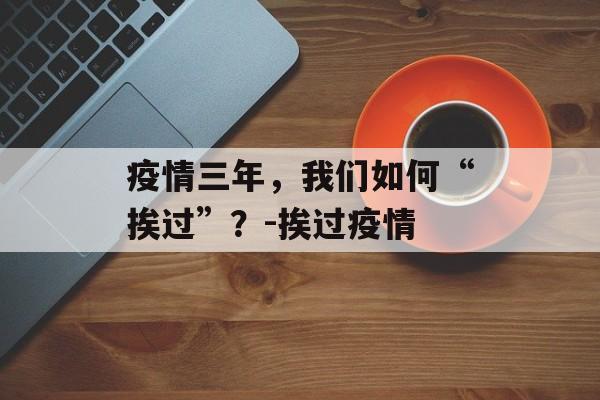 疫情三年，我们如何“挨过”？-挨过疫情