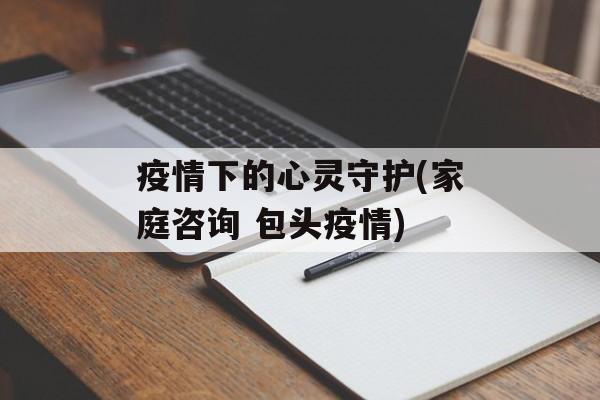 疫情下的心灵守护(家庭咨询 包头疫情)