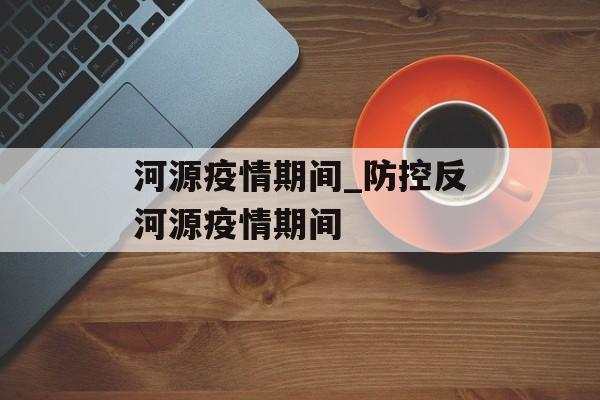 河源疫情期间_防控反河源疫情期间