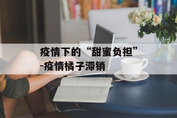 疫情下的“甜蜜负担”-疫情橘子滞销