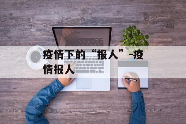 疫情下的“报人”-疫情报人