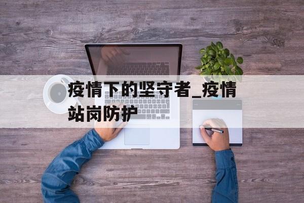 疫情下的坚守者_疫情站岗防护