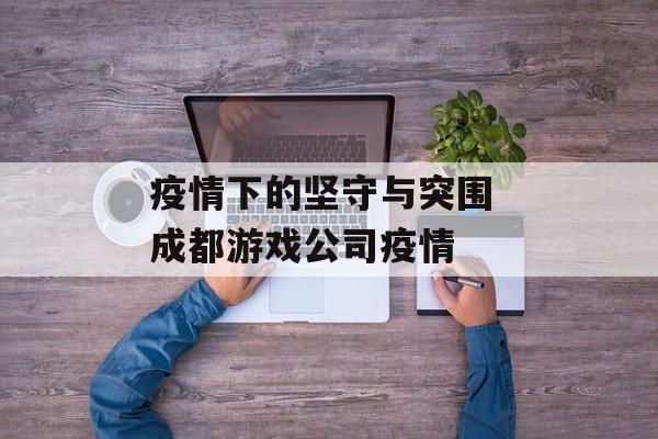 疫情下的坚守与突围 成都游戏公司疫情