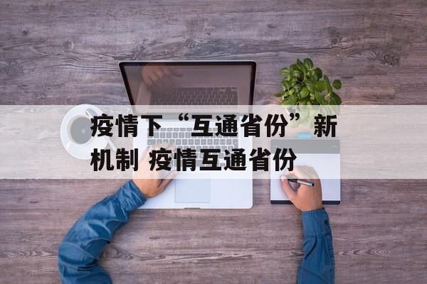 疫情下“互通省份”新机制 疫情互通省份