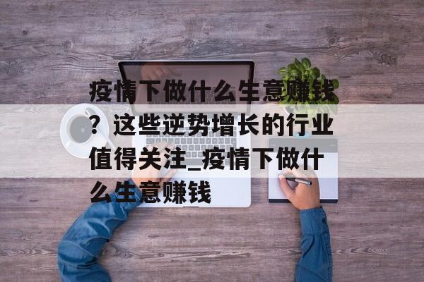 疫情下做什么生意赚钱？这些逆势增长的行业值得关注_疫情下做什么生意赚钱