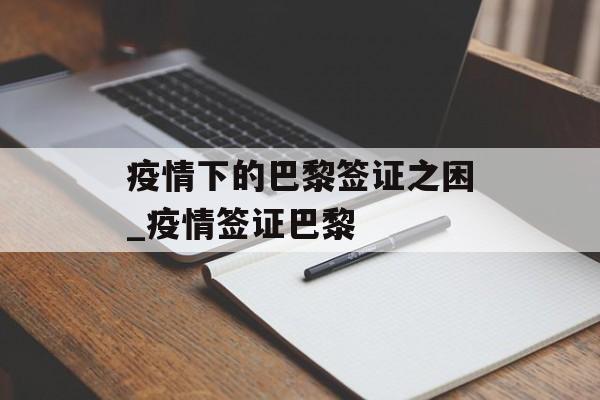 疫情下的巴黎签证之困_疫情签证巴黎