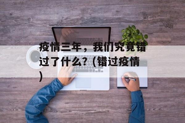 疫情三年，我们究竟错过了什么？(错过疫情)