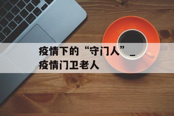 疫情下的“守门人”_疫情门卫老人