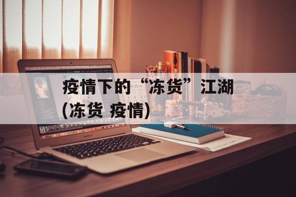 疫情下的“冻货”江湖(冻货 疫情)