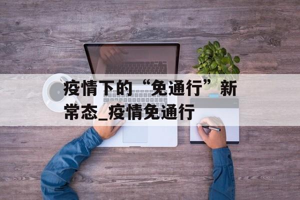 疫情下的“免通行”新常态_疫情免通行