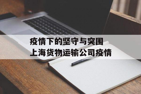疫情下的坚守与突围 上海货物运输公司疫情