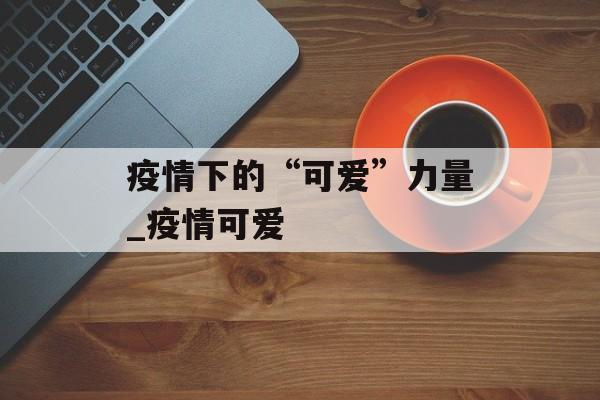 疫情下的“可爱”力量_疫情可爱