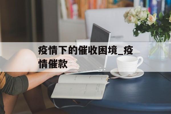 疫情下的催收困境_疫情催款
