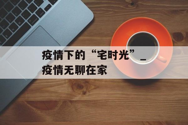 疫情下的“宅时光”_疫情无聊在家