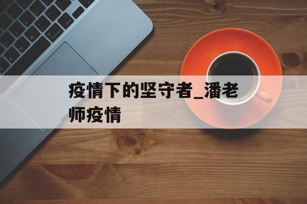疫情下的坚守者_潘老师疫情