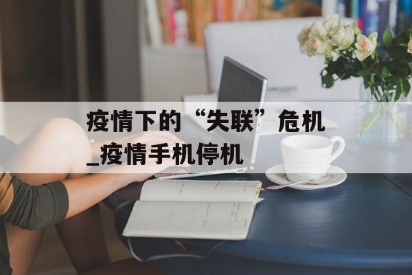 疫情下的“失联”危机_疫情手机停机