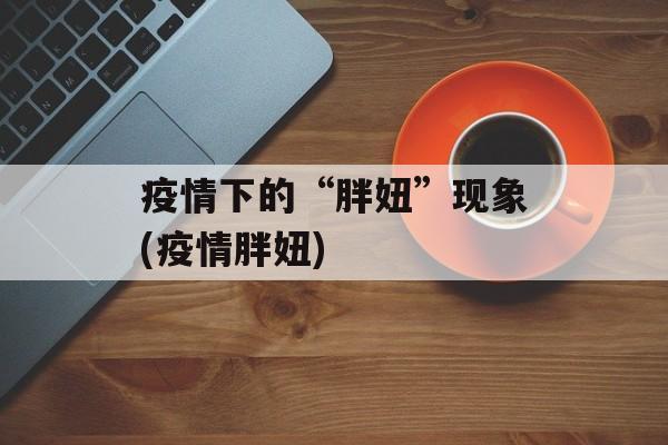 疫情下的“胖妞”现象(疫情胖妞)