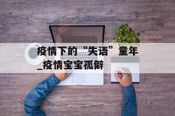 疫情下的“失语”童年_疫情宝宝孤僻