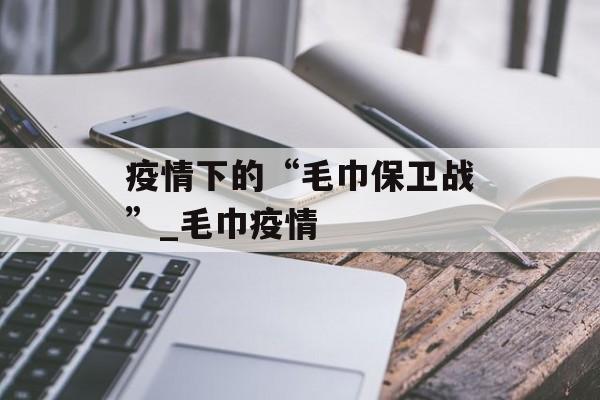 疫情下的“毛巾保卫战”_毛巾疫情