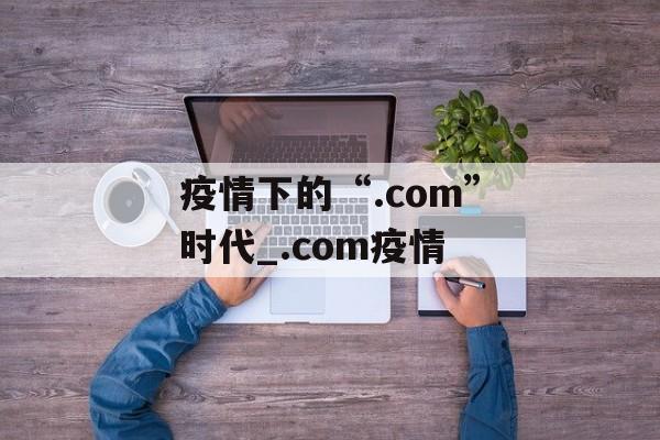 疫情下的“.com”时代_.com疫情
