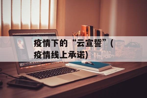 疫情下的“云宣誓”(疫情线上承诺)