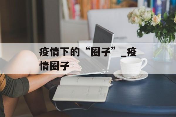 疫情下的“圈子”_疫情圈子