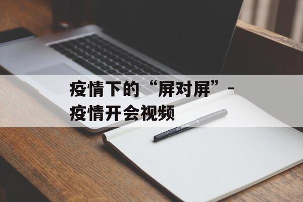 疫情下的“屏对屏”-疫情开会视频