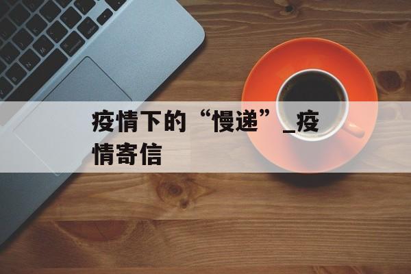 疫情下的“慢递”_疫情寄信