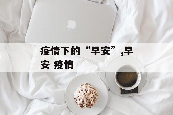 疫情下的“早安”,早安 疫情
