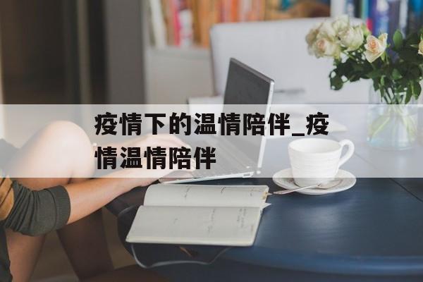 疫情下的温情陪伴_疫情温情陪伴