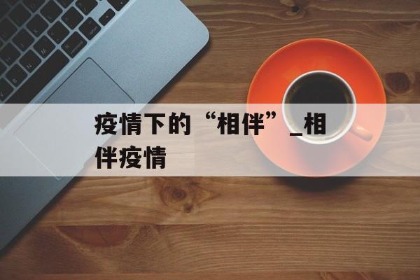 疫情下的“相伴”_相伴疫情