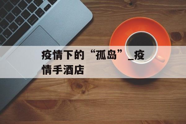 疫情下的“孤岛”_疫情手酒店