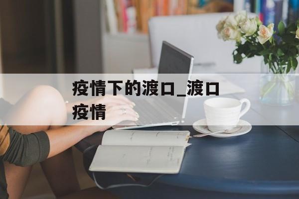 疫情下的渡口_渡口 疫情