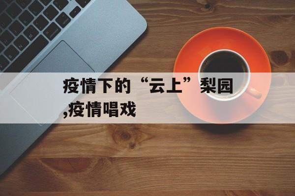 疫情下的“云上”梨园,疫情唱戏