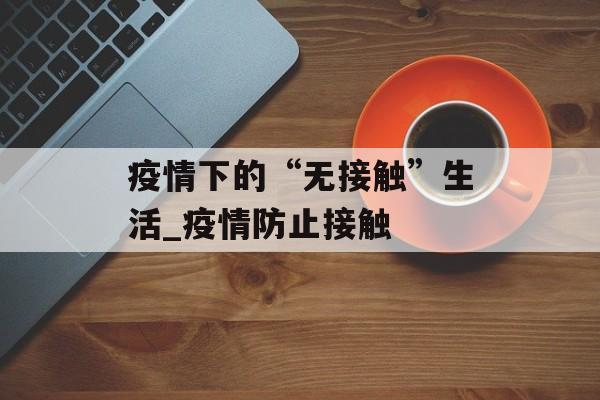 疫情下的“无接触”生活_疫情防止接触