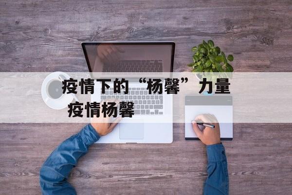 疫情下的“杨馨”力量 疫情杨馨