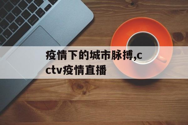 疫情下的城市脉搏,cctv疫情直播