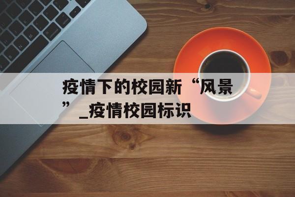 疫情下的校园新“风景”_疫情校园标识